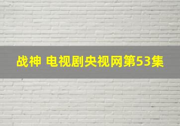 战神 电视剧央视网第53集